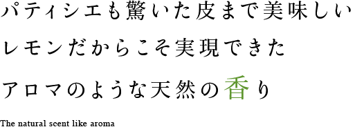 パティシエも驚いた希少レモンだからこそ実現できたアロマのような天然の香り