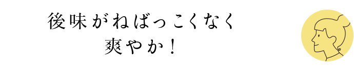 後味がねばっこくなく爽やか！